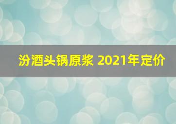 汾酒头锅原浆 2021年定价